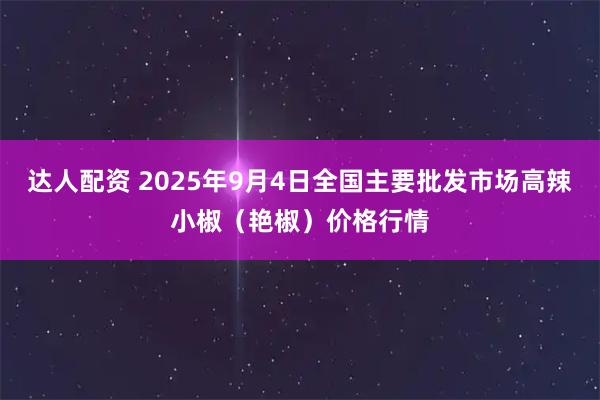 达人配资 2025年9月4日全国主要批发市场高辣小椒（艳椒）价格行情