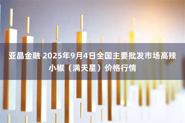 亚晶金融 2025年9月4日全国主要批发市场高辣小椒（满天星）价格行情