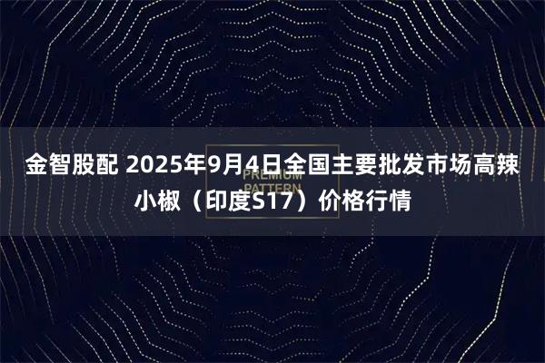 金智股配 2025年9月4日全国主要批发市场高辣小椒（印度S17）价格行情