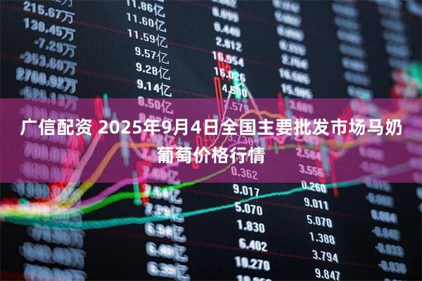 广信配资 2025年9月4日全国主要批发市场马奶葡萄价格行情