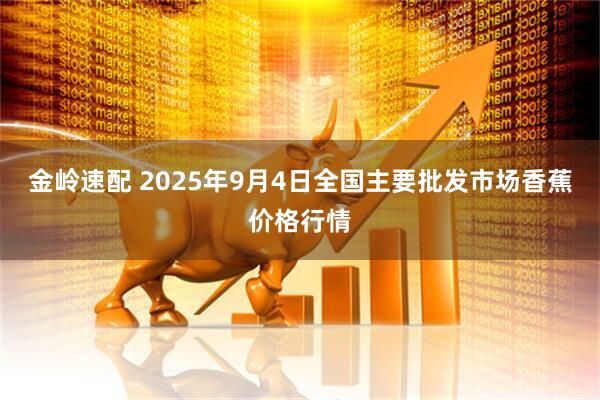 金岭速配 2025年9月4日全国主要批发市场香蕉价格行情