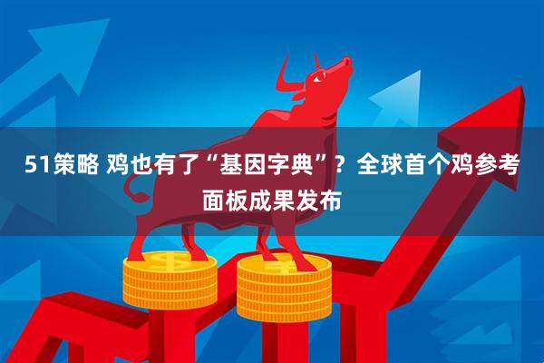 51策略 鸡也有了“基因字典”？全球首个鸡参考面板成果发布