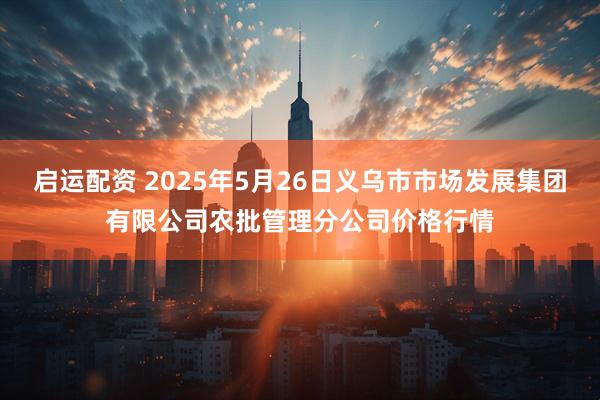 启运配资 2025年5月26日义乌市市场发展集团有限公司农批管理分公司价格行情