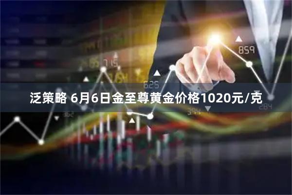 泛策略 6月6日金至尊黄金价格1020元/克