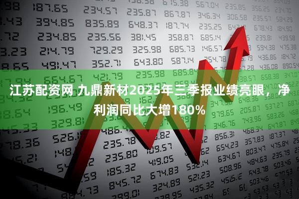 江苏配资网 九鼎新材2025年三季报业绩亮眼，净利润同比大增180%
