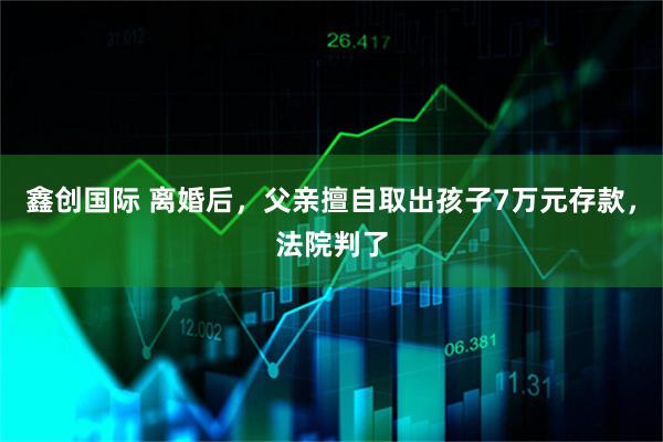 鑫创国际 离婚后，父亲擅自取出孩子7万元存款，法院判了