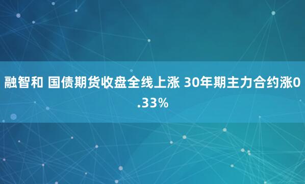 融智和 国债期货收盘全线上涨 30年期主力合约涨0.33%