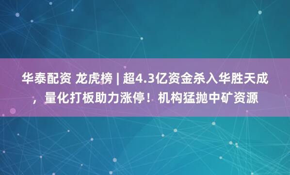 华泰配资 龙虎榜 | 超4.3亿资金杀入华胜天成，量化打板助力涨停！机构猛抛中矿资源