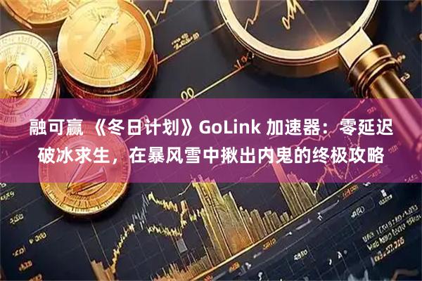 融可赢 《冬日计划》GoLink 加速器：零延迟破冰求生，在暴风雪中揪出内鬼的终极攻略
