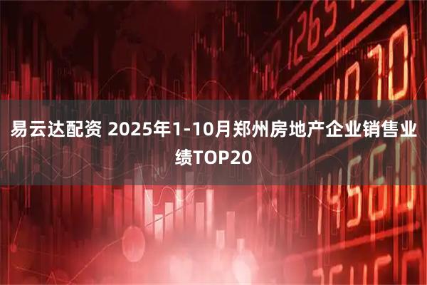 易云达配资 2025年1-10月郑州房地产企业销售业绩TOP20