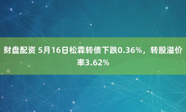 财盘配资 5月16日松霖转债下跌0.36%，转股溢价率3.62%
