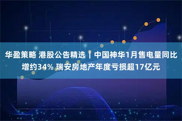 华盈策略 港股公告精选｜中国神华1月售电量同比增约34% 瑞安房地产年度亏损超17亿元
