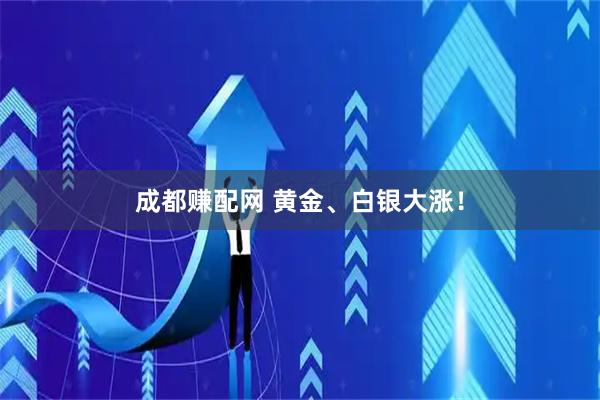 成都赚配网 黄金、白银大涨！