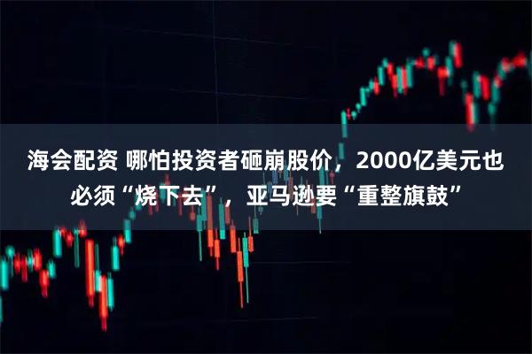 海会配资 哪怕投资者砸崩股价，2000亿美元也必须“烧下去”，亚马逊要“重整旗鼓”