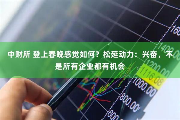 中财所 登上春晚感觉如何？松延动力：兴奋，不是所有企业都有机会