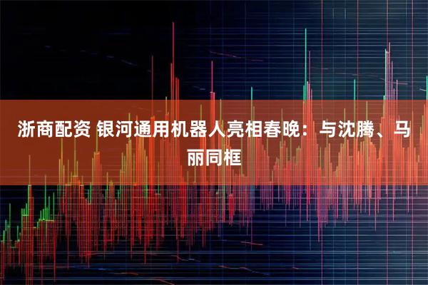浙商配资 银河通用机器人亮相春晚：与沈腾、马丽同框