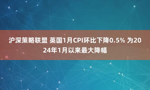 沪深策略联盟 英国1月CPI环比下降0.5% 为2024年1月以来最大降幅