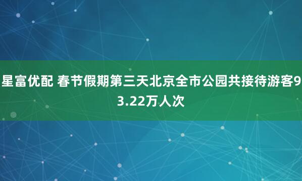 星富优配 春节假期第三天北京全市公园共接待游客93.22万人次