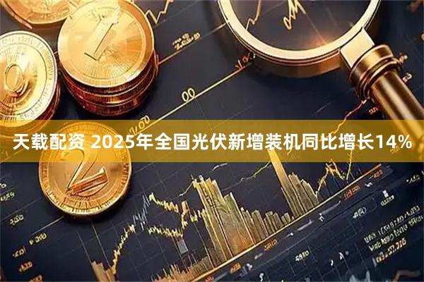 天载配资 2025年全国光伏新增装机同比增长14%
