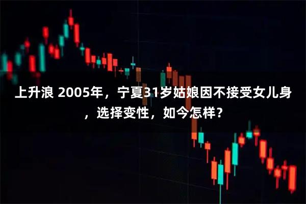 上升浪 2005年，宁夏31岁姑娘因不接受女儿身，选择变性，如今怎样？