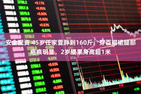 安全配资 45岁任家萱胖到160斤，穿百褶裙腿部疤痕明显，2岁腰果身高超1米