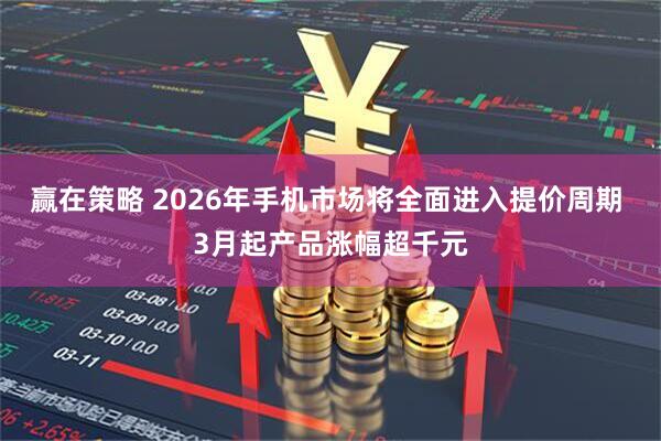 赢在策略 2026年手机市场将全面进入提价周期 3月起产品涨幅超千元