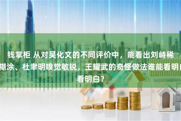 钱掌柜 从对吴化文的不同评价中，能看出刘峙稀里糊涂、杜聿明嗅觉敏锐，王耀武的奇怪做法谁能看明白？
