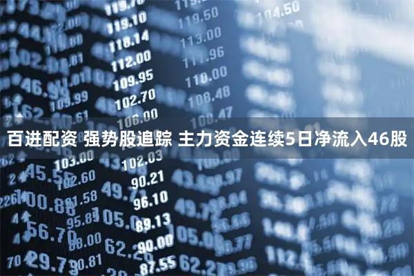 百进配资 强势股追踪 主力资金连续5日净流入46股