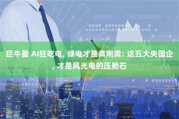 巨牛盈 AI狂吃电, 绿电才是真刚需: 这五大央国企, 才是风光电的压舱石