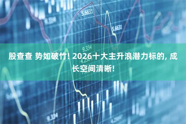 股查查 势如破竹! 2026十大主升浪潜力标的, 成长空间清晰!