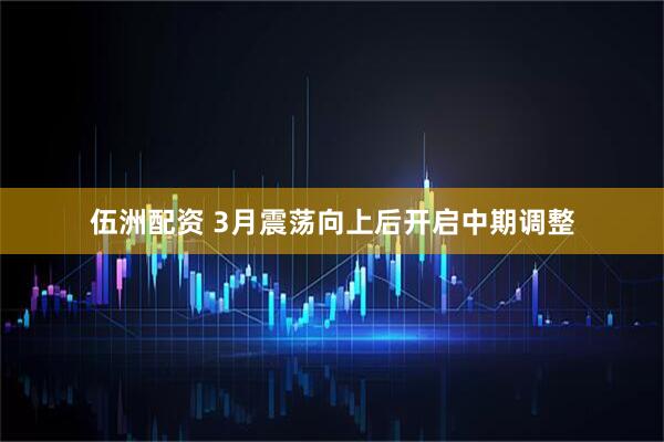 伍洲配资 3月震荡向上后开启中期调整