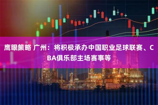 鹰眼策略 广州：将积极承办中国职业足球联赛、CBA俱乐部主场赛事等