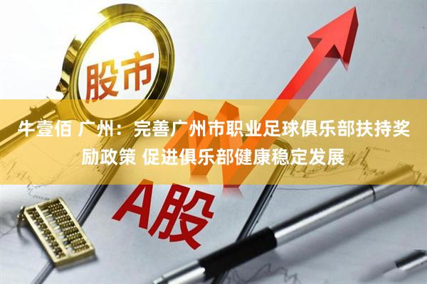 牛壹佰 广州：完善广州市职业足球俱乐部扶持奖励政策 促进俱乐部健康稳定发展