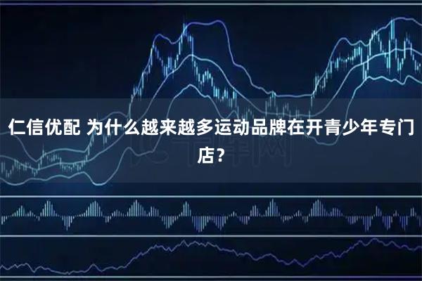 仁信优配 为什么越来越多运动品牌在开青少年专门店？