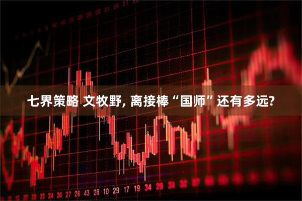 七界策略 文牧野, 离接棒“国师”还有多远?
