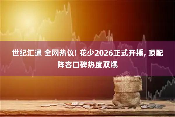 世纪汇通 全网热议! 花少2026正式开播, 顶配阵容口碑热度双爆